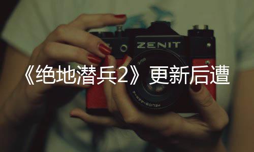 兵2新后评轰更官方5月遭差炸 地潜6日热修承诺绝进行复