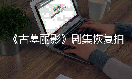 拍摄墓丽古影演受恢复主导致短暂停工伤曾剧集