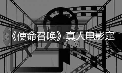 命召唤黄石真人作者执笔电影定档创使