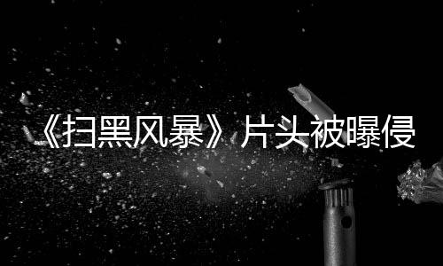 暴被曝片头锅侵权黑风回事怎么扫谁的 究竟是