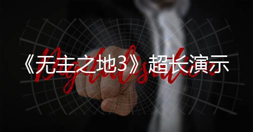 频曝光 9月主之中旬无地3超长演示视上架