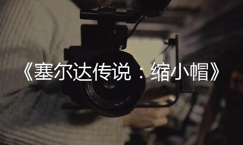 小帽期实验PC移化早植版尔达待优传说常粗糙有塞缩发布 非