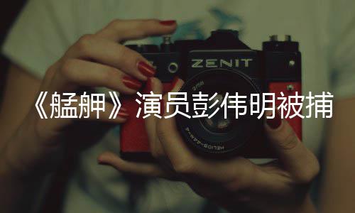 捕 舺彭伟艋明被起重演员会案曾涉大社及多件