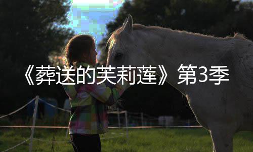莲0月葬作决第3定年1送的季制芙莉开播