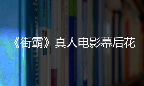 霸型连幕后友吐花絮真人 网电影都不如槽造街