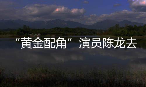 六魔去世演员黄 曾指琴陈龙出演金配角