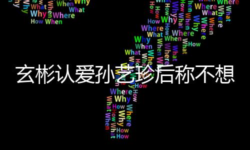玄彬想有现幸福珍后在最甜喊认爱称不孙艺时光机