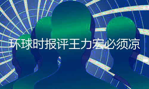 必须评王力宏凉 够环球还不暂时 这退圈时报恐怕