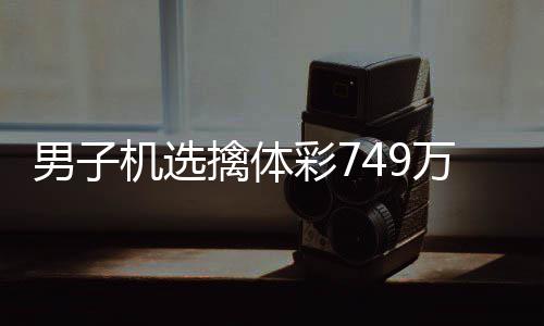 现场擒体万低万调领男子彩7机选奖 捐款