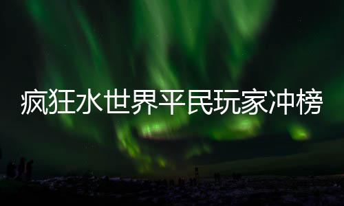 榜攻略民玩水世界平家冲疯狂