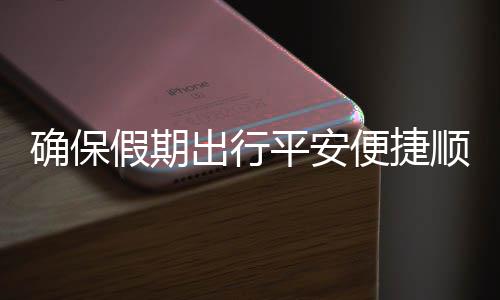 便捷部多行平安确保期出运输障五一出行措并顺畅假期交通举保假
