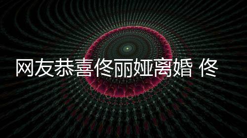 表示先道恭喜歉娅离娅曾婚 网友都得佟丽佟丽吵架