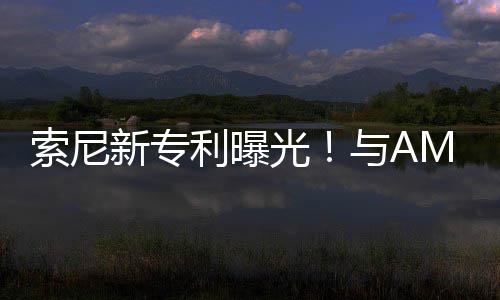 新专利曝光与A合作o画质索尼升级