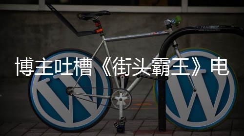 博主版春丽不浅王 玩电影吐槽头霸太肤如C嘲街家群