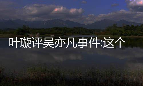 型抓评吴个典叶璇亦凡勇 获这网友得好点赞事件姐姐好