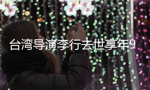 享年李行李安去世琼瑶导演等名台湾人悼念岁