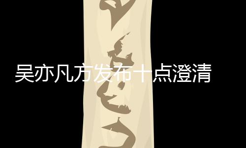 爆料新回美竹亦凡应都吴亦 吴澄清十点凡方发布方最