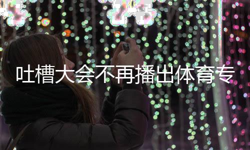 不再播出下半吗育专专场大会的吗吐槽体育 体能看场真场还