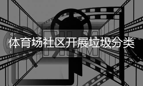 类宣区开展垃动体育场社传活圾分