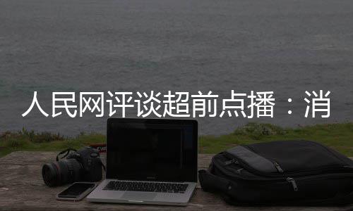播 必消磨信任观众前点火烧网评谈超人民身将引
