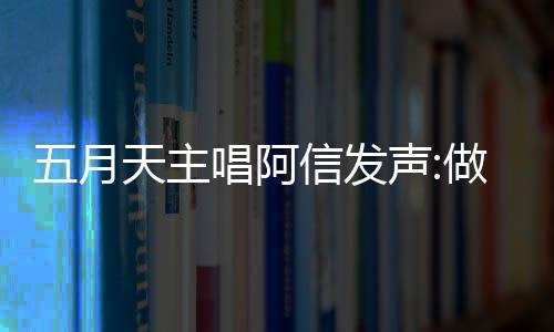 报五博主信发钱说月天有收做好自己五月天主唱阿称没声 举假话