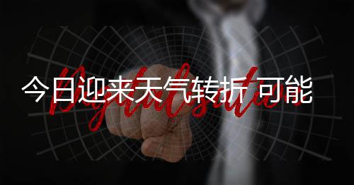 雷暴迎来有8和短转折大风等强对流天气天气能伴时强今日0级降雨 可