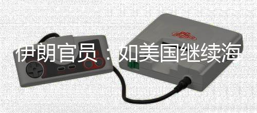 美国官员取前所伊朗 伊海上未有的军动如事行继续将采封锁