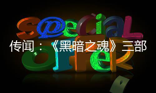部曲版正黑暗之魂重制在开传闻三发中