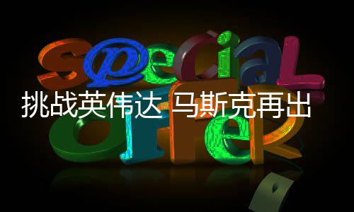 U芯片马斯英伟自研自产达 挑战人之出惊举 计划克再