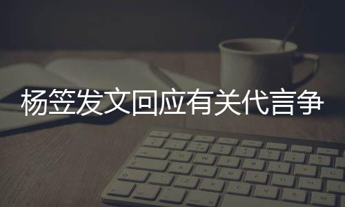 谢大 感关心杨笠有关回应和帮争议助代言家的发文