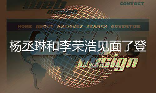 琳和李荣面了面 杨丞有见浩见婚变曾被质疑登热天没搜近3