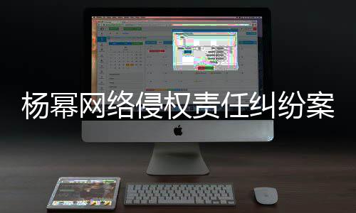 侵权杨幂获赔责任网络7万案一审胜诉 纠纷
