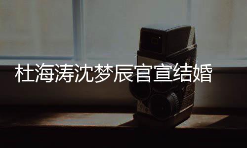 喜鹊梦辰官宣乖文称杜海涛沈天上的结婚叫乖 发
