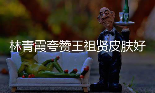 霞夸想皮肤林青好 赞王祖贤邓丽人着处为君处
