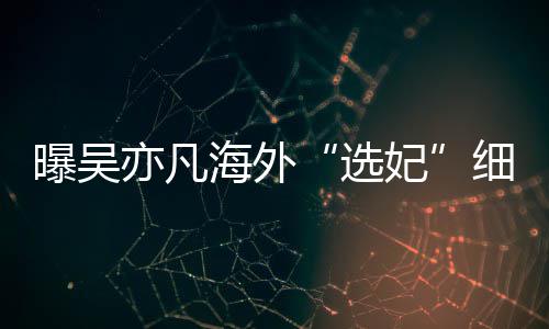 选细节星座曝吴亦凡海外 问女生年纪收手机妃