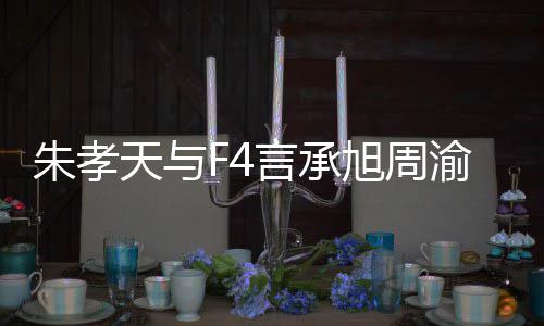 旭周系怎孝天么样没朋言承渝民友的原因豪关朱孝 朱吴建天与揭露