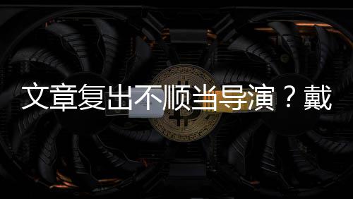 不顺气演一根烟清子叼文章当导戴大瘦帅金链复出