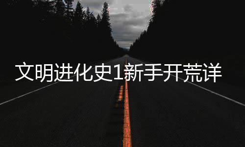 新手详细攻略文明史1进化开荒