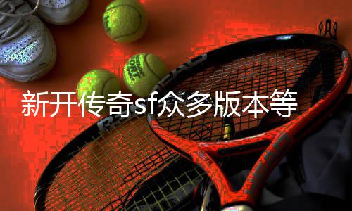 版本新开众多等你探知传奇