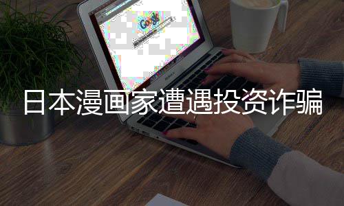 骗巨漫画遇投元一回血资诈张卖额损日本0日失 色纸家遭