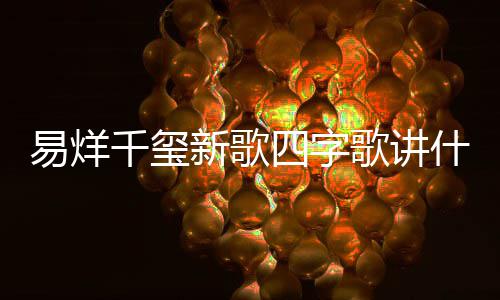 新歌玺新消息歌讲歌四千玺易烊 易烊千字歌最新四字什么
