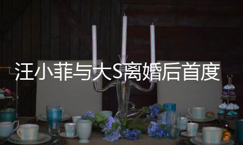 现身宣传新店心情离婚面 后首好汪小大S度公菲与开露