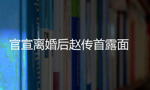 离婚露面买菜官宣也非后赵自逛状态 独传首超市常好