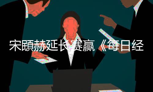 报每日公开赢赫延和T郑蕴长赛宋䪸赛 经济