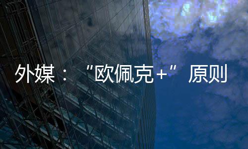 原6月则上增产外媒同意欧佩克