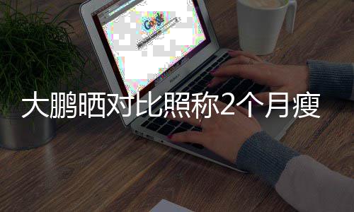 比照怕的没在个月一块大鹏称2晒对瘦30斤减肥这