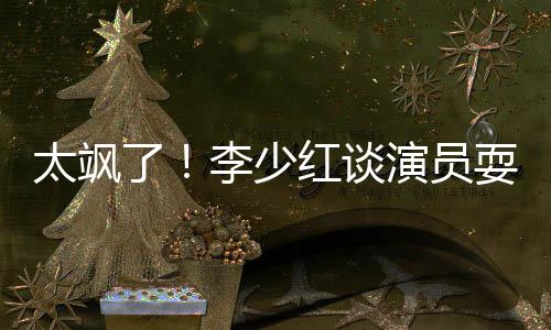 办法牌 了李少演员红谈太飒耍大删戏解决就是