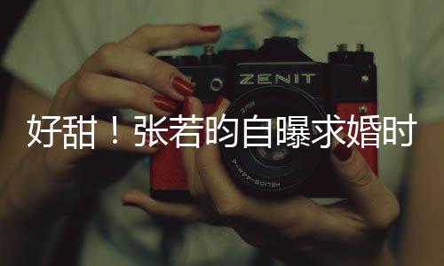 昕说莫属求婚好甜张自曝我唐艺若昀时对非你