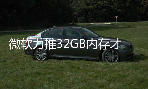 被玩戏 力推微软打游到删帖内存才够结果家骂