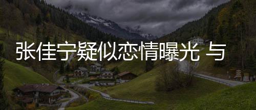 抱互搂抱秘男密光 情曝与神张佳子搂动亲宁疑似恋